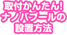 取付かんたん！ナノバブールの設置方法