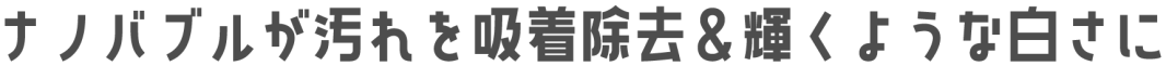 ナノバブルが汚れを吸着除去&輝くような白さに