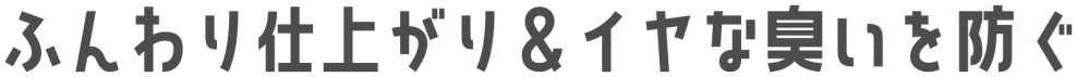 ふんわり仕上がり&イヤな臭いを防ぐ