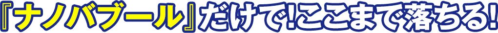 『ナノバブール』だけで！ここまで落ちる！