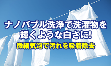 ナノバブル洗浄で洗濯物を輝くような白さに！　微細気泡で汚れを吸着除去