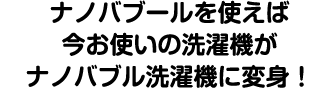 ナノバブールを使えば今お使いの洗濯機がナノバブル洗濯機に変身!