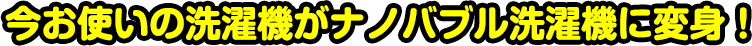 今お使いの洗濯機がナノバブル洗濯機に変身！