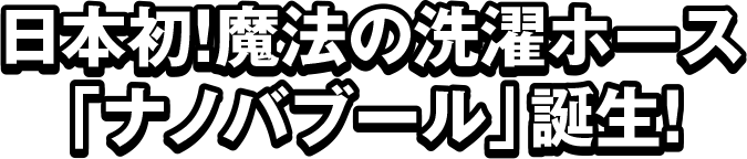 日本初！魔法の洗濯ホース「ナノバブール」誕生！