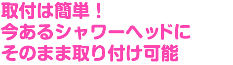 取付は簡単!今あるシャワーヘッドにそのまま取り付け可能