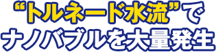 トルネード水流でナノバブルを大量発生